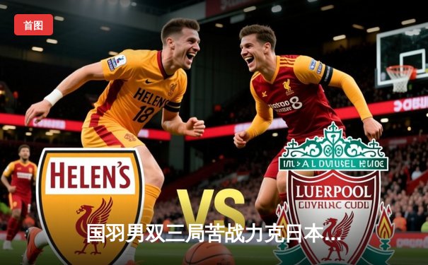 国羽男双三局苦战力克日本组合 东京奥运测试赛上演逆转好戏