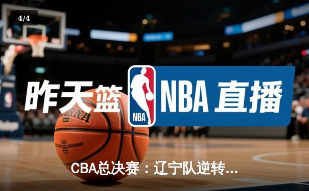 CBA总决赛：辽宁队逆转广东队成功卫冕，总比分4-2夺冠 - 4