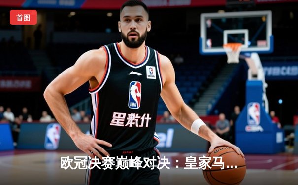 欧冠决赛巅峰对决：皇家马德里2-1力克利物浦，维尼修斯制胜球助队第15次捧杯