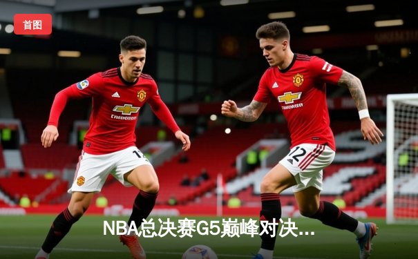 NBA总决赛G5巅峰对决：雄鹿险胜太阳夺得赛点 阿德托昆博狂砍42分创生涯纪录