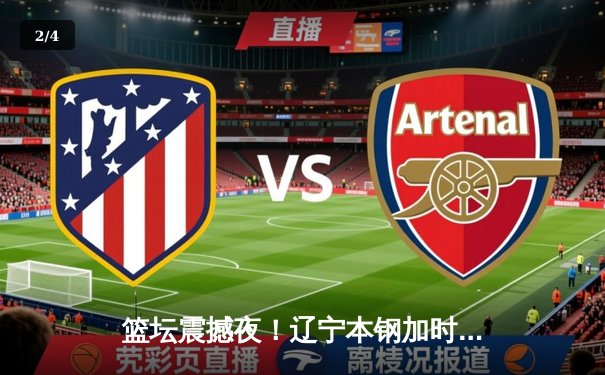 篮坛震撼夜！辽宁本钢加时险胜广东宏远，张镇麟38分创生涯新高 - 2