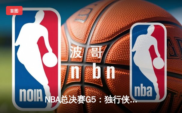 NBA总决赛G5：独行侠双星合砍72分逆转凯尔特人 将系列赛拖入抢六大战