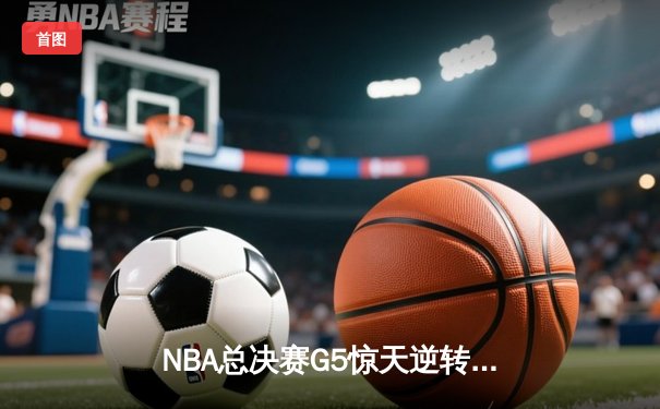 NBA总决赛G5惊天逆转！雄鹿三巨头合砍89分加时险胜太阳