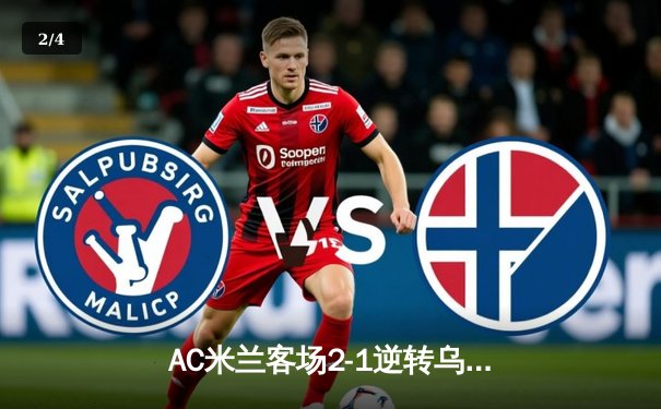 AC米兰客场2-1逆转乌迪内斯，吉鲁补时绝杀锁定胜局 - 2