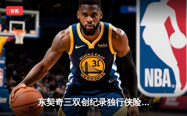 东契奇三双创纪录独行侠险胜雷霆，NBA西部半决赛战至天王山