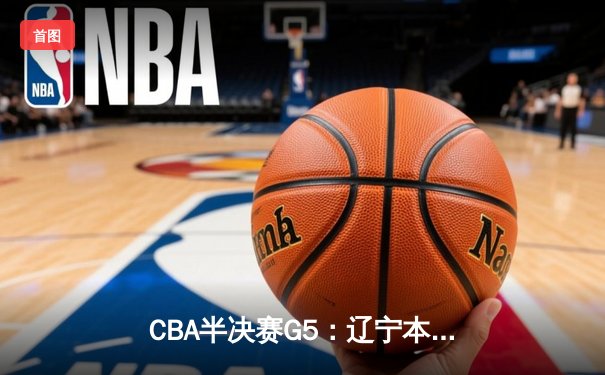 CBA半决赛G5：辽宁本钢加时险胜广东宏远，赵继伟33分率队挺进总决赛
