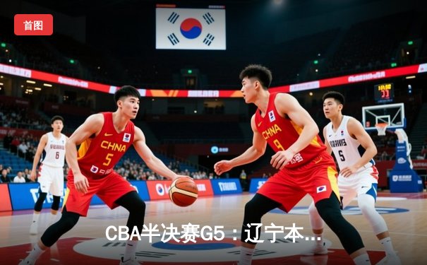 CBA半决赛G5：辽宁本钢加时险胜广东宏远，赵继伟33分率队挺进总决赛