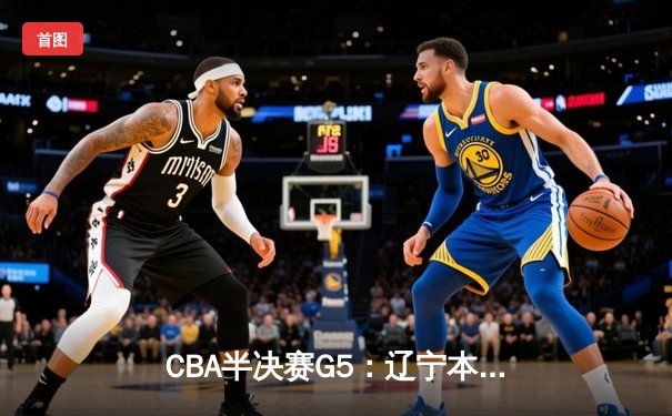 CBA半决赛G5：辽宁本钢加时险胜广东宏远，赵继伟33分率队挺进总决赛