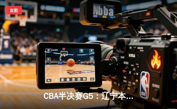 CBA半决赛G5：辽宁本钢加时险胜广东宏远，赵继伟33分率队挺进总决赛