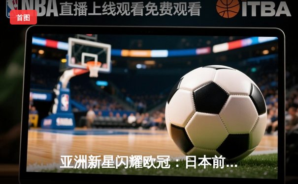 亚洲新星闪耀欧冠：日本前锋佐藤健太帽子戏法助多特蒙德3-2逆转巴黎圣日耳曼