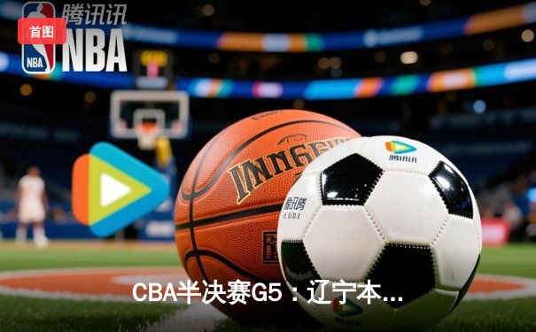 CBA半决赛G5：辽宁本钢加时逆转广东宏远 赵继伟砍35分率队挺进总决赛