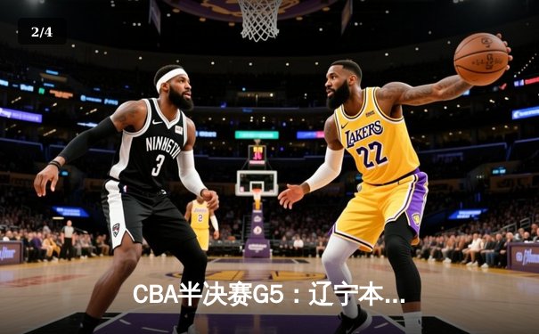 CBA半决赛G5：辽宁本钢加时逆转广东宏远 赵继伟砍35分率队挺进总决赛 - 2