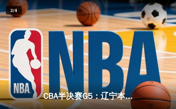 CBA半决赛G5：辽宁本钢加时逆转广东宏远 赵继伟砍35分率队挺进总决赛 - 2
