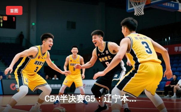 CBA半决赛G5：辽宁本钢加时逆转广东宏远 赵继伟砍35分率队挺进总决赛